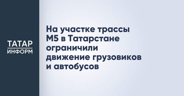 На участке трассы М5 в Татарстане ограничили движение грузовиков и автобусов