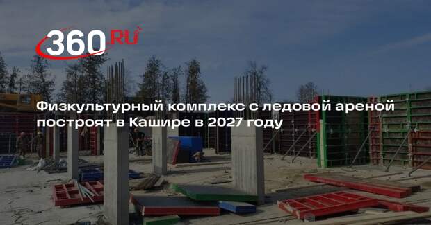 Физкультурный комплекс с ледовой ареной построят в Кашире в 2027 году