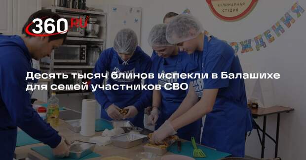 Десять тысяч блинов испекли в Балашихе для семей участников СВО