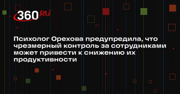 Психолог Орехова предупредила, что чрезмерный контроль за сотрудниками может привести к снижению их продуктивности