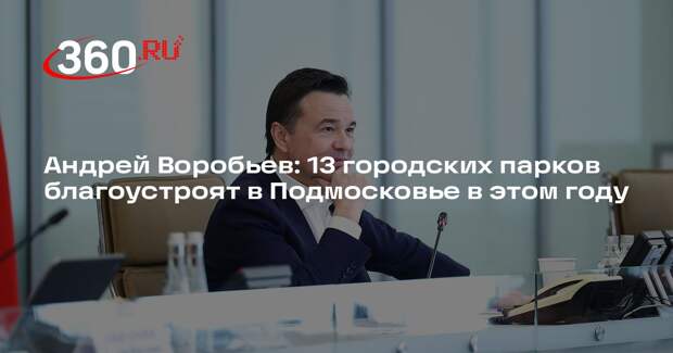 Андрей Воробьев: 13 городских парков благоустроят в Подмосковье в этом году