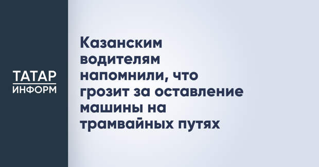 Казанским водителям напомнили, что грозит за оставление машины на трамвайных путях