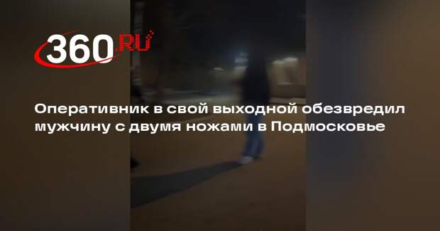 Оперативник в свой выходной обезвредил мужчину с двумя ножами в Подмосковье