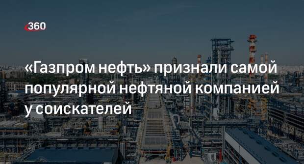 «Газпром нефть» признали самой популярной нефтяной компанией у соискателей