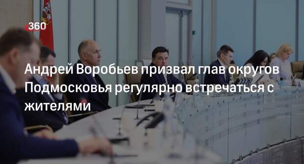 Андрей Воробьев призвал глав округов Подмосковья регулярно встречаться с жителями