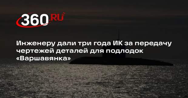 Инженеру дали три года ИК за передачу чертежей деталей для подлодок «Варшавянка»