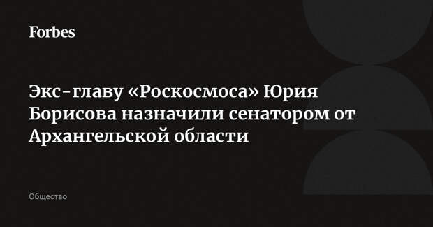 Экс-главу «Роскосмоса» Юрия Борисова назначили сенатором от Архангельской области