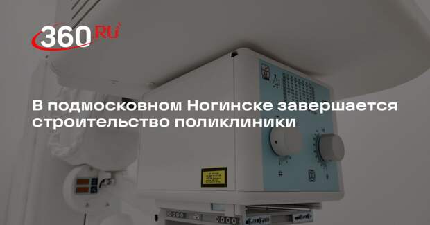 В подмосковном Ногинске завершается строительство поликлиники