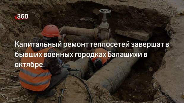 Капитальный ремонт теплосетей завершат в бывших военных городках Балашихи в октябре
