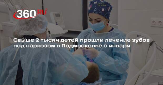 Свыше 2 тысяч детей прошли лечение зубов под наркозом в Подмосковье с января