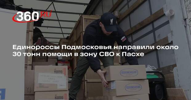 Единороссы Подмосковья направили около 30 тонн помощи в зону СВО к Пасхе