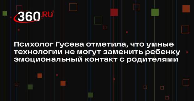 Психолог Гусева отметила, что умные технологии не могут заменить ребенку эмоциональный контакт с родителями