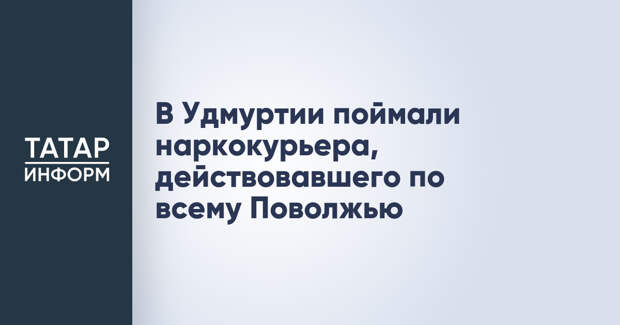 В Удмуртии поймали наркокурьера, действовавшего по всему Поволжью