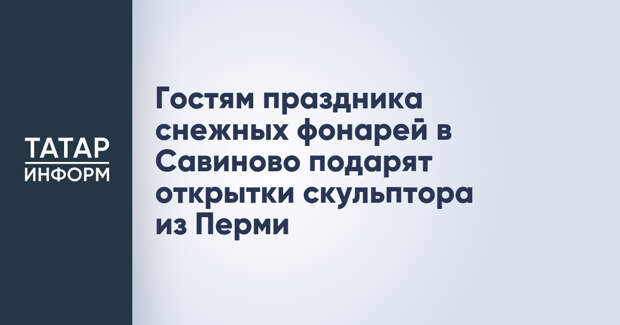 Гостям праздника снежных фонарей в Савиново подарят открытки скульптора из Перми