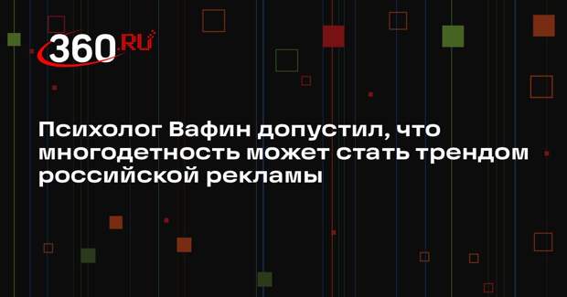Психолог Вафин допустил, что многодетность может стать трендом российской рекламы