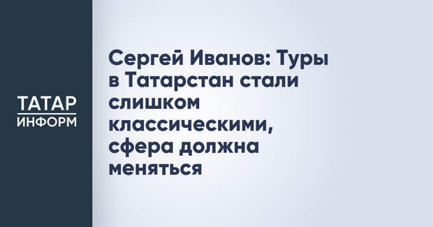 Сергей Иванов: Туры в Татарстан стали слишком классическими, сфера должна меняться