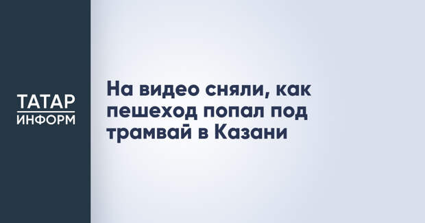 На видео сняли, как пешеход попал под трамвай в Казани