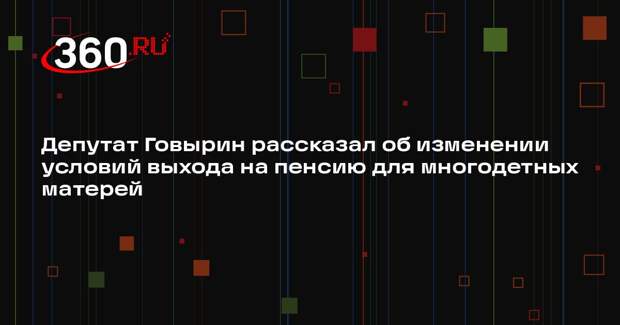 Депутат Говырин рассказал об изменении условий выхода на пенсию для многодетных матерей