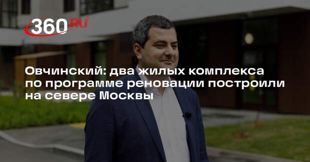 Овчинский: два жилых комплекса по программе реновации построили на севере Москвы
