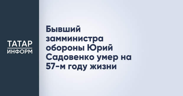 Бывший замминистра обороны Юрий Садовенко умер на 57-м году жизни