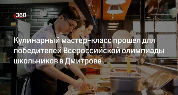Кулинарный мастер-класс прошел для победителей Всероссийской олимпиады школьников в Дмитрове