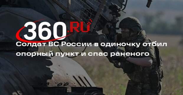 Солдат ВС России в одиночку отбил опорный пункт и спас раненого