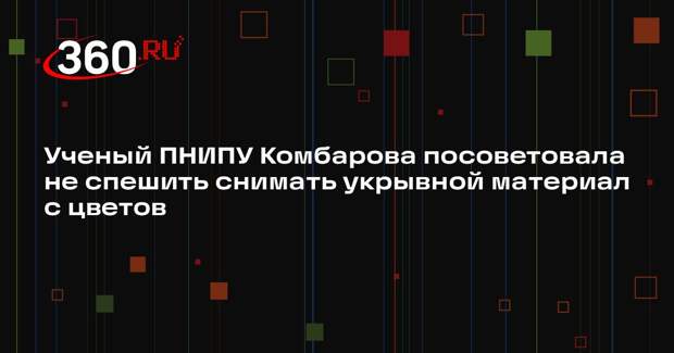 Ученый ПНИПУ Комбарова посоветовала не спешить снимать укрывной материал с цветов