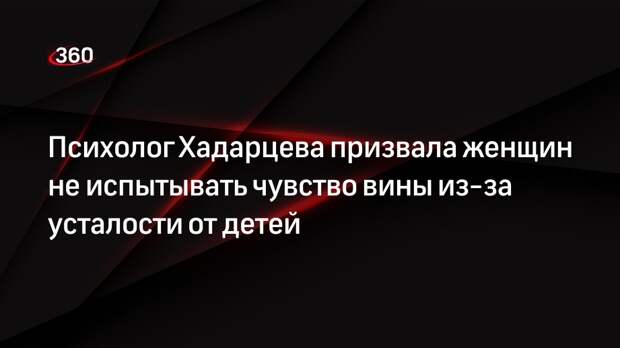 Психолог Хадарцева призвала женщин не испытывать чувство вины из-за усталости от детей