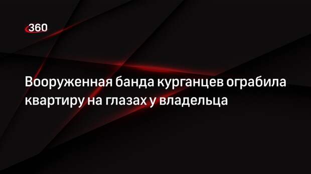 Вооруженная банда курганцев ограбила квартиру на глазах у владельца