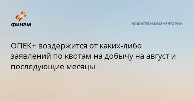 ОПЕК+ воздержится от каких-либо заявлений по квотам на добычу на август и последующие месяцы