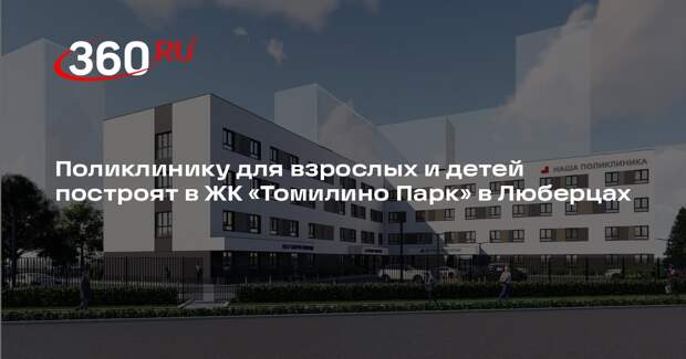 Поликлинику для взрослых и детей построят в ЖК «Томилино Парк» в Люберцах