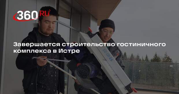 Завершается строительство гостиничного комплекса в Истре