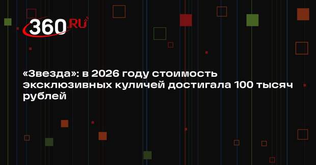 «Звезда»: в 2026 году стоимость эксклюзивных куличей достигала 100 тысяч рублей