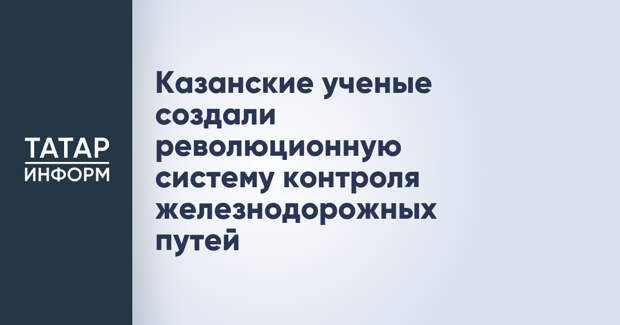Казанские ученые создали революционную систему контроля железнодорожных путей
