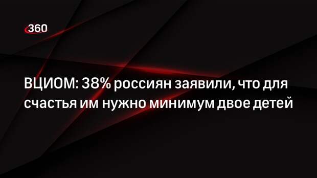 ВЦИОМ: 38% россиян заявили, что для счастья им нужно минимум двое детей