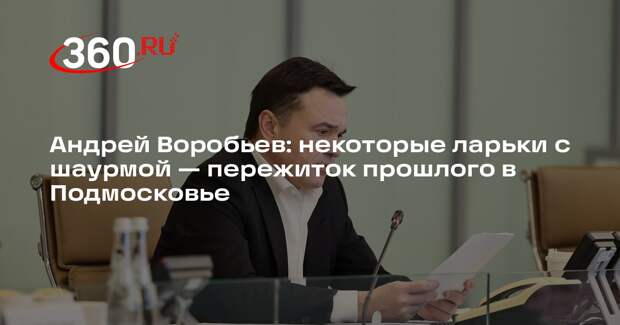 Андрей Воробьев: некоторые «ларьки с шаурмой» — пережиток прошлого в Подмосковье