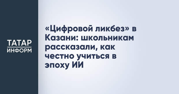 «Цифровой ликбез» в Казани: школьникам рассказали, как честно учиться в эпоху ИИ