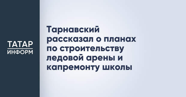 Тарнавский рассказал о планах по строительству ледовой арены и капремонту школы