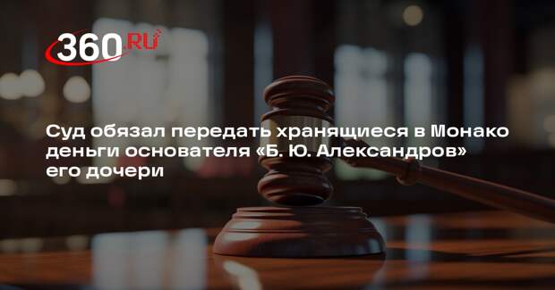 Деньги со счетов основателя «Б. Ю. Александров» в Монако переведут его дочери