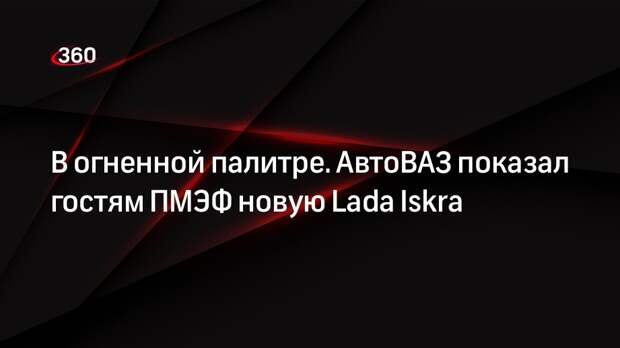 АвтоВАЗ провел на ПМЭФ официальную презентацию автомобиля Lada Iskra