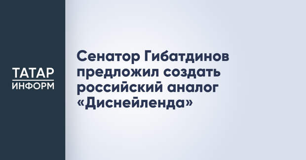 Сенатор Гибатдинов предложил создать российский аналог «Диснейленда»