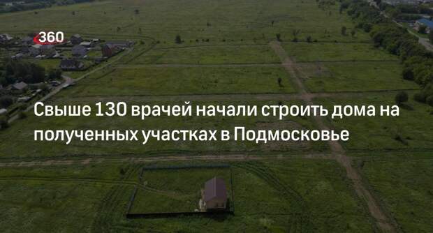Свыше 130 врачей начали строить дома на полученных участках в Подмосковье