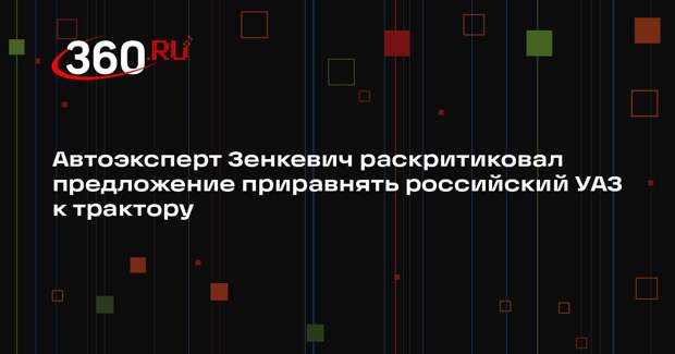 Автоэксперт Зенкевич раскритиковал предложение приравнять российский УАЗ к трактору