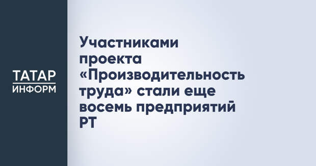 Участниками проекта «Производительность труда» стали еще восемь предприятий РТ