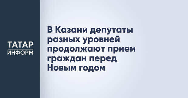 В Казани депутаты разных уровней продолжают прием граждан перед Новым годом