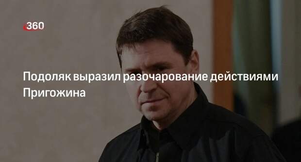 Советник офиса Зеленского Подоляк разочаровался действиям Пригожина прекратить мятеж