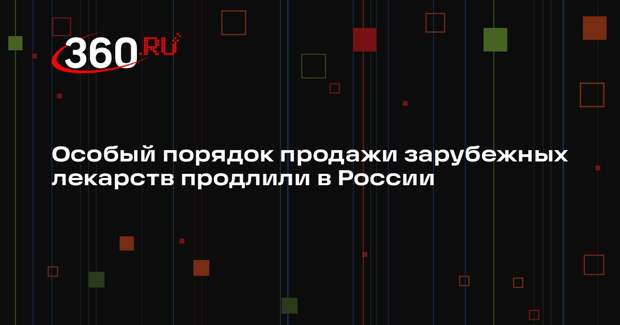 Правительство продлило особый порядок продажи зарубежных лекарств на 2025 год