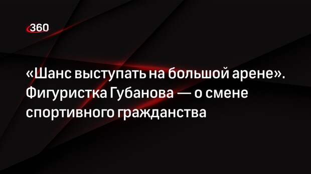 «Шанс выступать на большой арене». Фигуристка Губанова — о смене спортивного гражданства