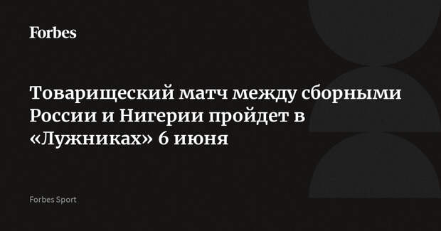 Товарищеский матч между сборными России и Нигерии пройдет в «Лужниках» 6 июня