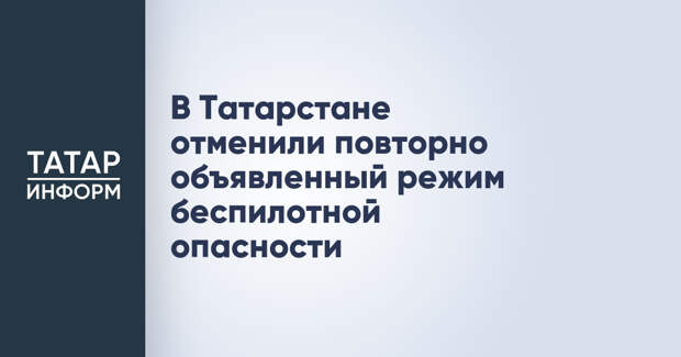 В Татарстане отменили повторно объявленный режим беспилотной опасности